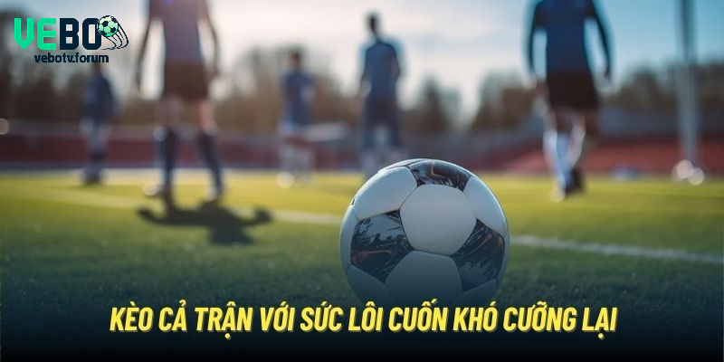 Kèo cả trận với sức lôi cuốn khó cưỡng lại