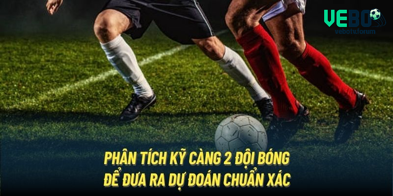 Phân tích kỹ càng 2 đội bóng để đưa ra dự đoán chuẩn xác