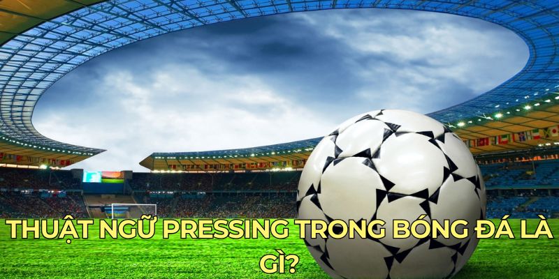 Thuật ngữ pressing trong bóng đá là gì?