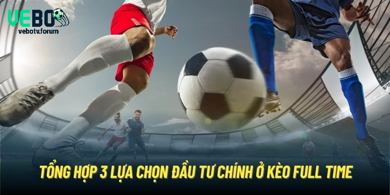 Tổng hợp 3 lựa chọn đầu tư chính ở kèo Full Time