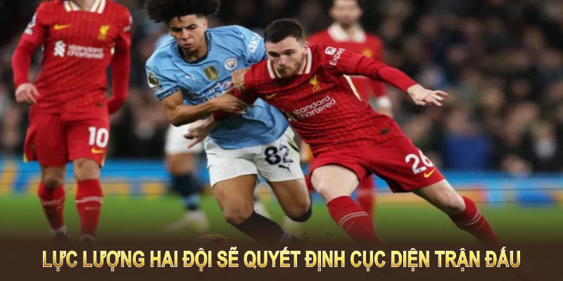 Lực lượng của Manchester City và Liverpool  sẽ quyết định cục diện trận đấu